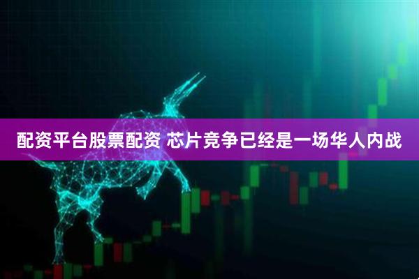 配资平台股票配资 芯片竞争已经是一场华人内战