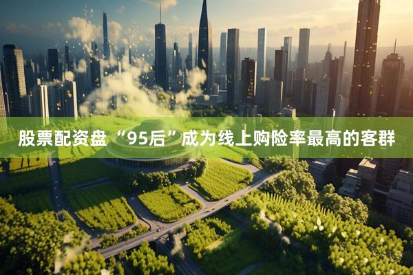 股票配资盘 “95后”成为线上购险率最高的客群