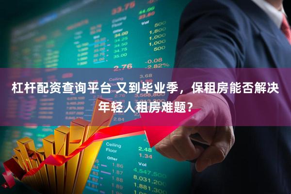 杠杆配资查询平台 又到毕业季，保租房能否解决年轻人租房难题？