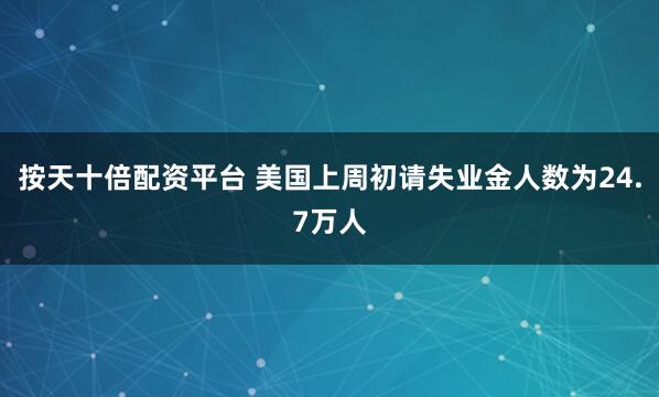 按天十倍配资平台 美国上周初请失业金人数为24.7万人