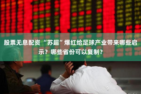 股票无息配资 “苏超”爆红给足球产业带来哪些启示？哪些省份可以复制？