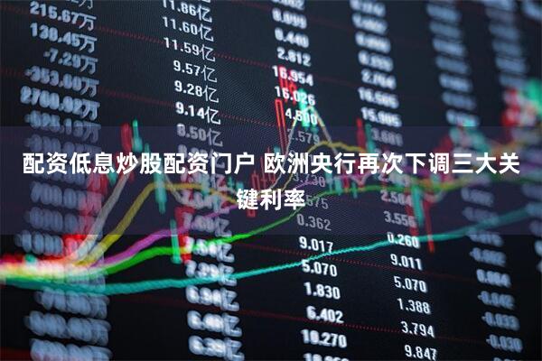 配资低息炒股配资门户 欧洲央行再次下调三大关键利率