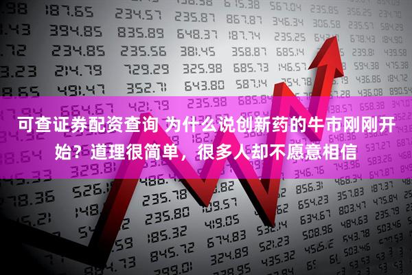 可查证券配资查询 为什么说创新药的牛市刚刚开始？道理很简单，很多人却不愿意相信