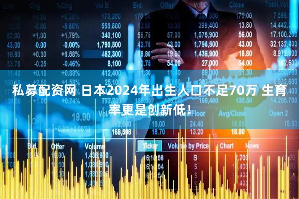 私募配资网 日本2024年出生人口不足70万 生育率更是创新低！