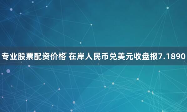 专业股票配资价格 在岸人民币兑美元收盘报7.1890