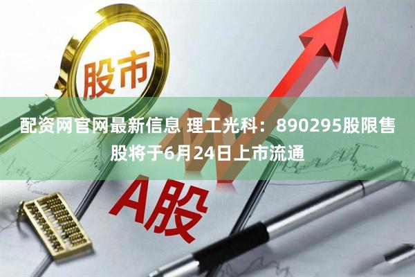 配资网官网最新信息 理工光科：890295股限售股将于6月24日上市流通