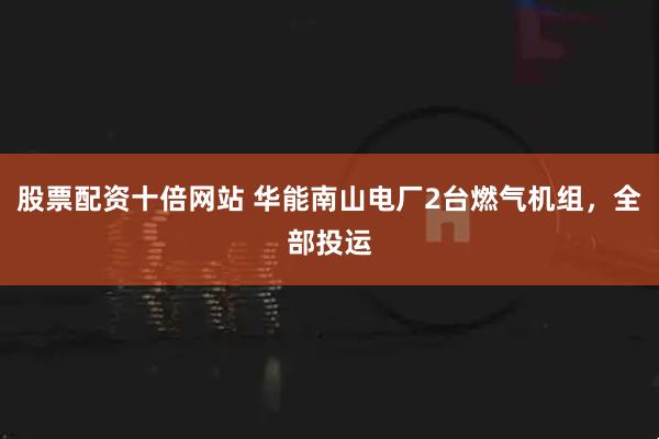股票配资十倍网站 华能南山电厂2台燃气机组，全部投运