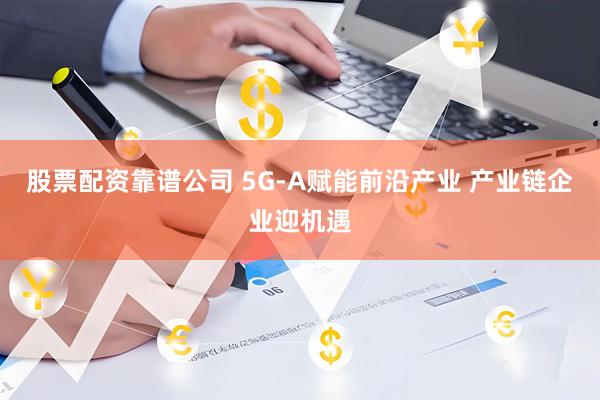 股票配资靠谱公司 5G-A赋能前沿产业 产业链企业迎机遇