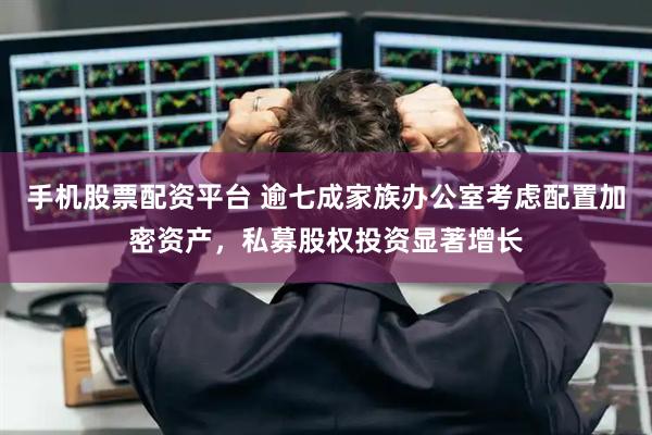 手机股票配资平台 逾七成家族办公室考虑配置加密资产，私募股权投资显著增长