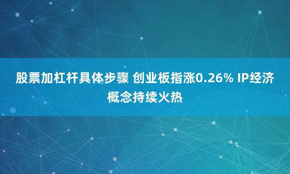 股票加杠杆具体步骤 创业板指涨0.26% IP经济概念持续火热
