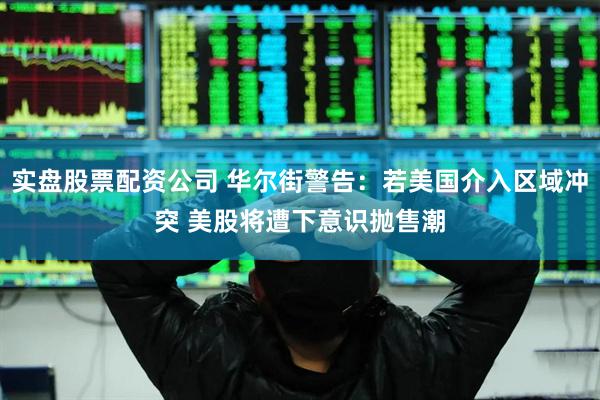实盘股票配资公司 华尔街警告：若美国介入区域冲突 美股将遭下意识抛售潮