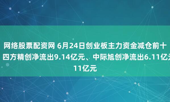 网络股票配资网 6月24日创业板主力资金减仓前十：四方精创净流出9.14亿元、中际旭创净流出6.11亿元