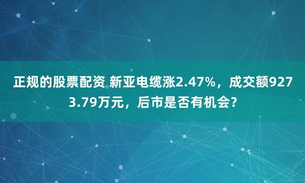正规的股票配资 新亚电缆涨2.47%，成交额9273.79万元，后市是否有机会？