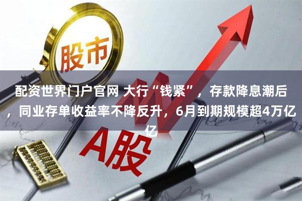 配资世界门户官网 大行“钱紧”，存款降息潮后，同业存单收益率不降反升，6月到期规模超4万亿