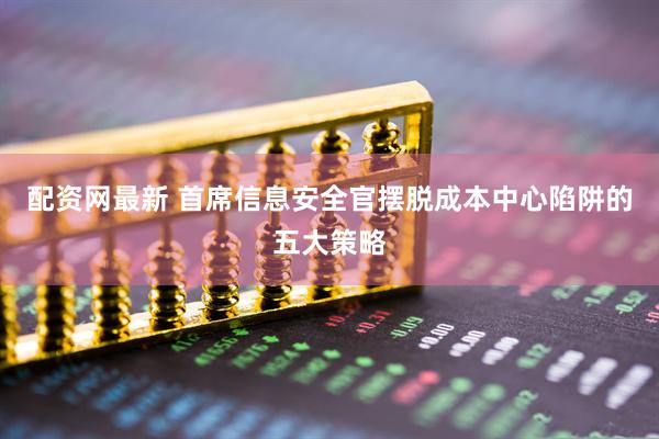 配资网最新 首席信息安全官摆脱成本中心陷阱的五大策略