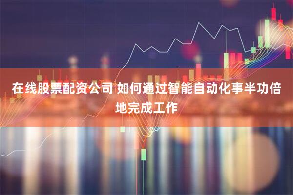 在线股票配资公司 如何通过智能自动化事半功倍地完成工作