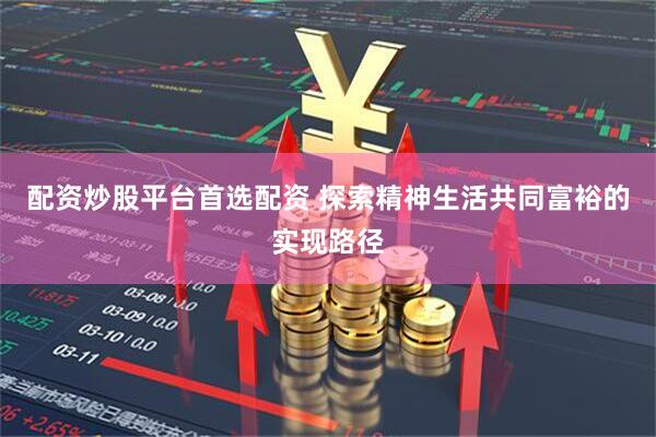 配资炒股平台首选配资 探索精神生活共同富裕的实现路径