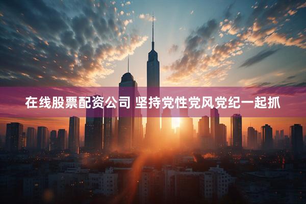 在线股票配资公司 坚持党性党风党纪一起抓