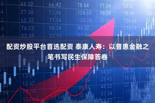 配资炒股平台首选配资 泰康人寿：以普惠金融之笔书写民生保障答卷