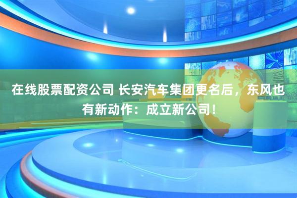 在线股票配资公司 长安汽车集团更名后，东风也有新动作：成立新公司！