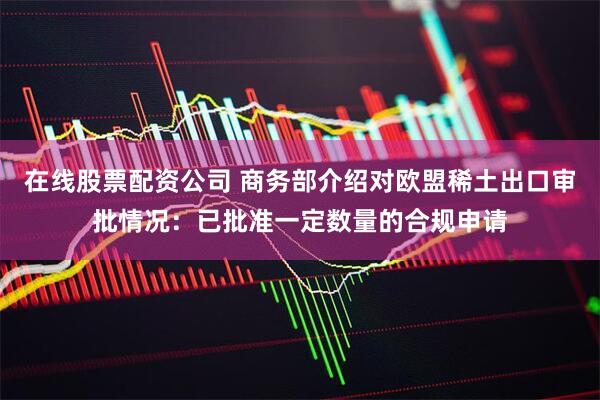 在线股票配资公司 商务部介绍对欧盟稀土出口审批情况：已批准一定数量的合规申请