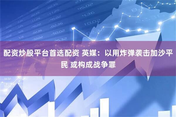 配资炒股平台首选配资 英媒：以用炸弹袭击加沙平民 或构成战争罪