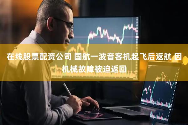在线股票配资公司 国航一波音客机起飞后返航 因机械故障被迫返回