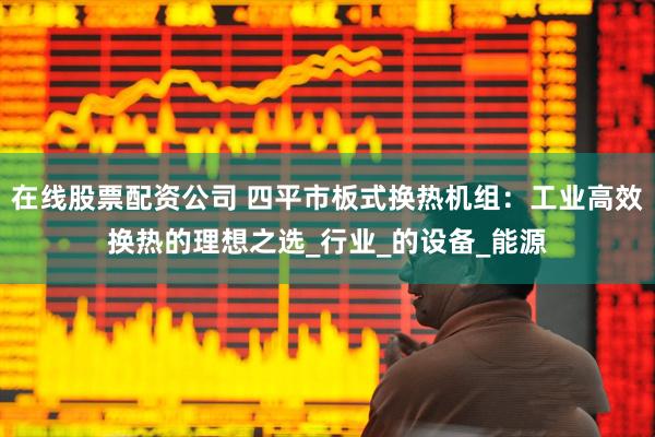在线股票配资公司 四平市板式换热机组：工业高效换热的理想之选_行业_的设备_能源