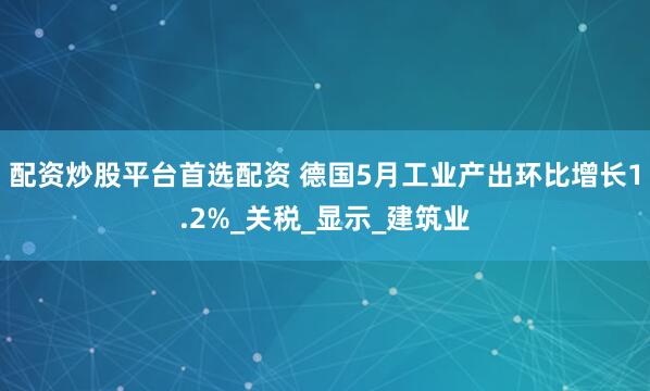 配资炒股平台首选配资 德国5月工业产出环比增长1.2%_关税_显示_建筑业