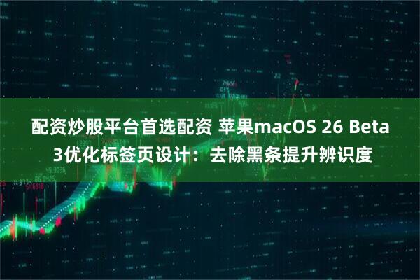 配资炒股平台首选配资 苹果macOS 26 Beta 3优化标签页设计：去除黑条提升辨识度