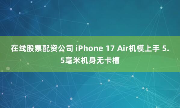 在线股票配资公司 iPhone 17 Air机模上手 5.5毫米机身无卡槽