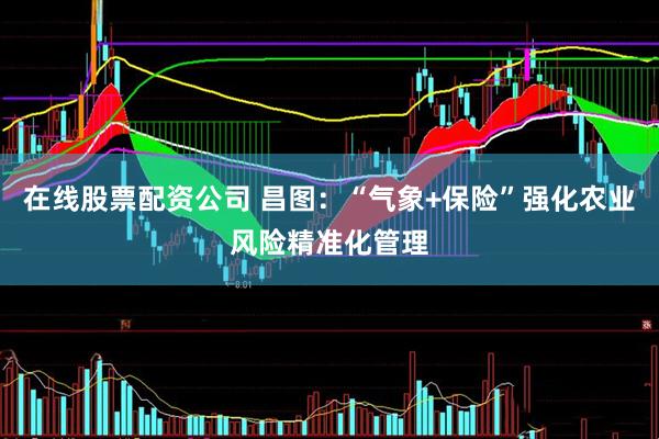 在线股票配资公司 昌图：“气象+保险”强化农业风险精准化管理