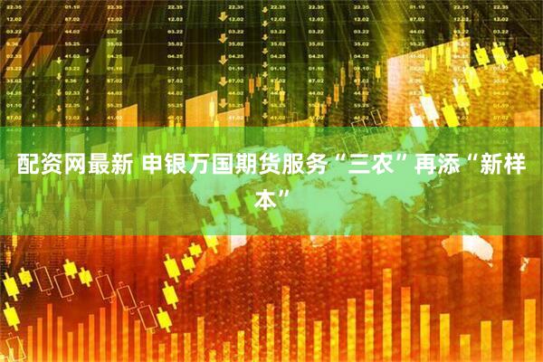 配资网最新 申银万国期货服务“三农”再添“新样本”