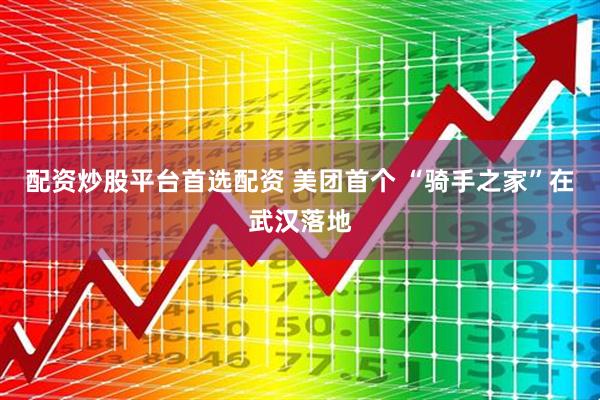配资炒股平台首选配资 美团首个 “骑手之家”在武汉落地