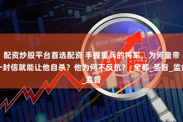配资炒股平台首选配资 手握重兵的将军，为何皇帝一封信就能让他自杀？他为何不反抗？_全都_圣旨_监督