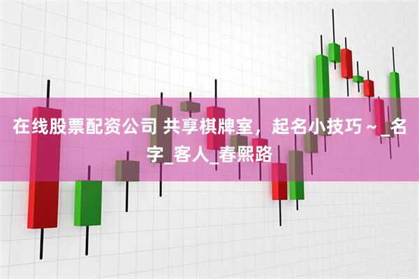 在线股票配资公司 共享棋牌室，起名小技巧～_名字_客人_春熙路