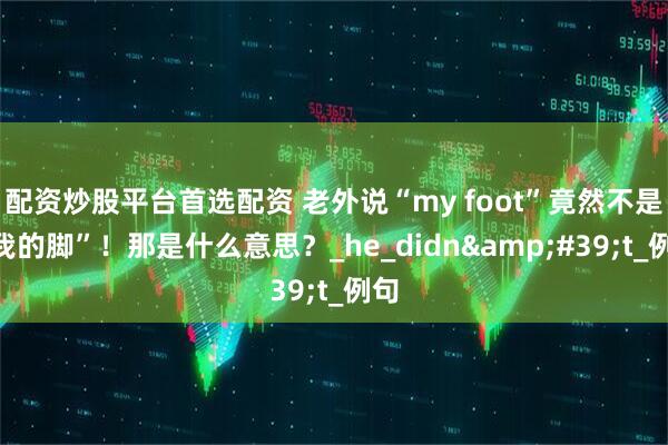 配资炒股平台首选配资 老外说“my foot”竟然不是“我的脚”！那是什么意思？_he_didn't_例句