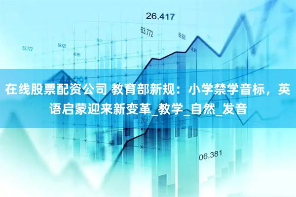 在线股票配资公司 教育部新规：小学禁学音标，英语启蒙迎来新变革_教学_自然_发音