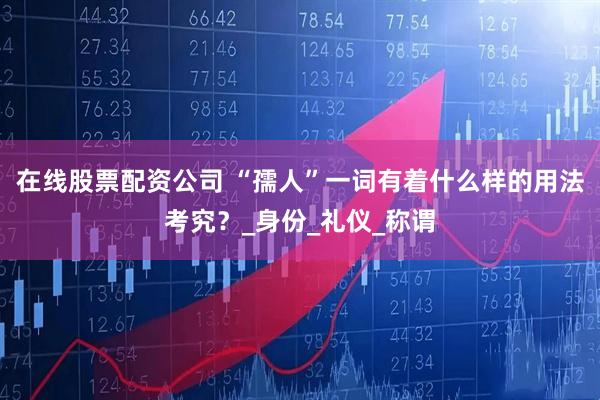 在线股票配资公司 “孺人”一词有着什么样的用法考究？_身份_礼仪_称谓