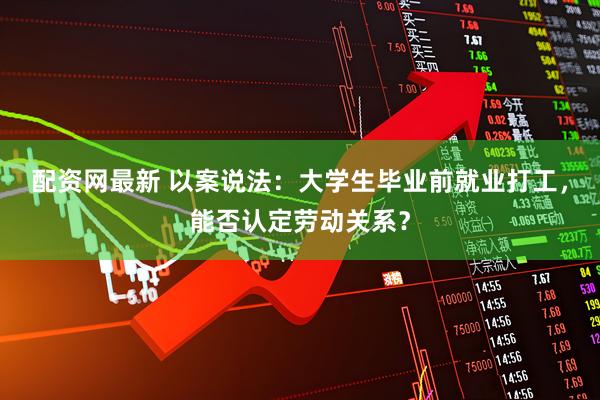 配资网最新 以案说法:大学生毕业前就业打工,能否认定劳动关系?