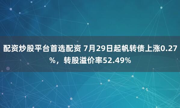 配资炒股平台首选配资 7月29日起帆转债上涨0.27%，转股溢价率52.49%