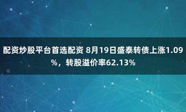 配资炒股平台首选配资 8月19日盛泰转债上涨1.09%，转股溢价率62.13%