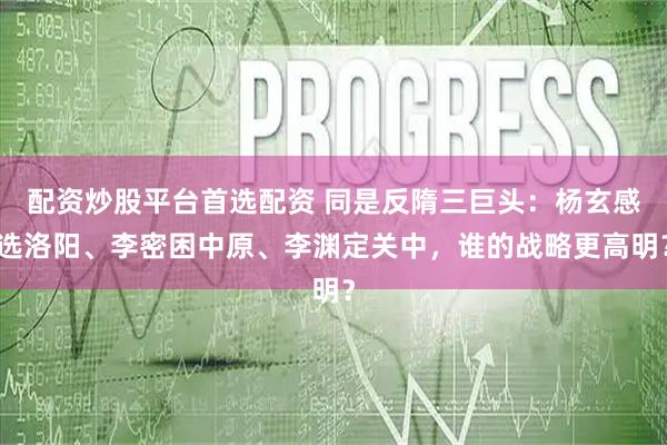配资炒股平台首选配资 同是反隋三巨头：杨玄感选洛阳、李密困中原、李渊定关中，谁的战略更高明？
