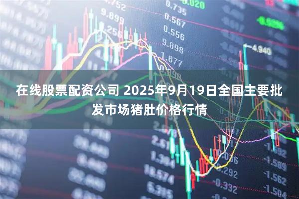 在线股票配资公司 2025年9月19日全国主要批发市场猪肚价格行情