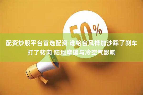 配资炒股平台首选配资 谁给台风桦加沙踩了刹车打了转向 陆地摩擦与冷空气影响