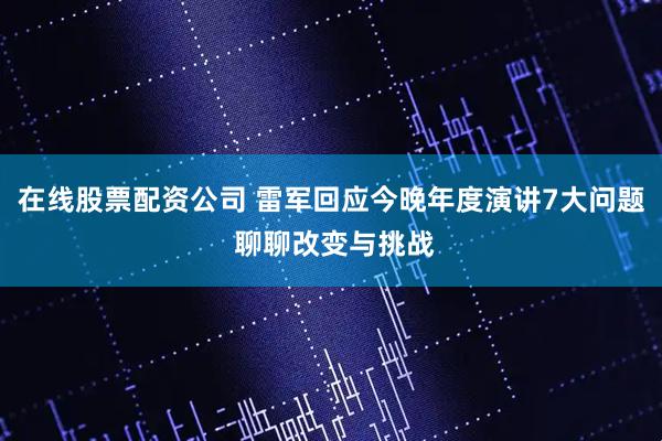 在线股票配资公司 雷军回应今晚年度演讲7大问题 聊聊改变与挑战