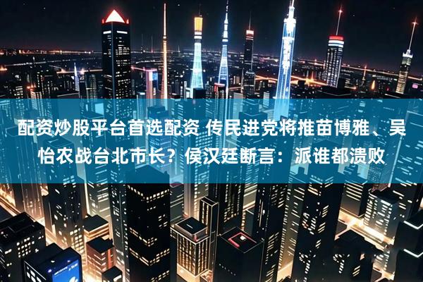 配资炒股平台首选配资 传民进党将推苗博雅、吴怡农战台北市长？侯汉廷断言：派谁都溃败