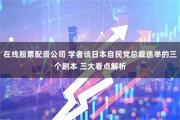 在线股票配资公司 学者谈日本自民党总裁选举的三个剧本 三大看点解析