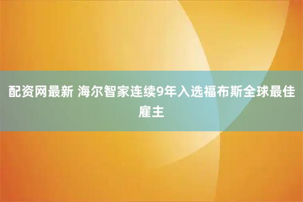 配资网最新 海尔智家连续9年入选福布斯全球最佳雇主