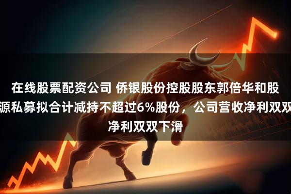 在线股票配资公司 侨银股份控股股东郭倍华和股东泽源私募拟合计减持不超过6%股份，公司营收净利双双下滑